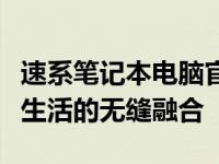 速系笔记本电脑官网：探索最新科技与高品质生活的无缝融合