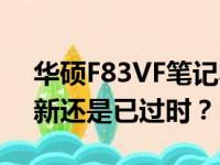 华硕F83VF笔记本的当前使用状况：历久弥新还是已过时？