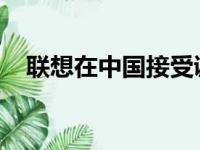 联想在中国接受调查的背后故事及其影响