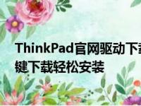 ThinkPad官网驱动下载中心：全面满足您的驱动需求，一键下载轻松安装