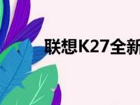 联想K27全新特性与功能体验报告