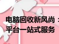 电脑回收新风尚：上门评估，专业卖电脑回收平台一站式服务