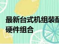 最新台式机组装配置清单：打造你的理想电脑硬件组合