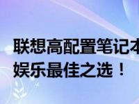 联想高配置笔记本推荐：性能之巅，你的办公娱乐最佳之选！