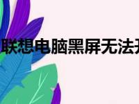 联想电脑黑屏无法开机怎么办？解决方法大全