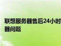 联想服务器售后24小时电话——全天候服务，解决您的服务器问题