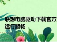 联想电脑驱动下载官方站点——全方位的服务保障您的电脑运行顺畅