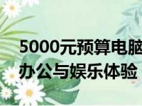 5000元预算电脑配置推荐：打造高性价比的办公与娱乐体验