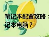 笔记本配置攻略：如何选购一款配置优良的笔记本电脑？