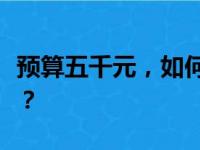 预算五千元，如何挑选高性价比的笔记本电脑？