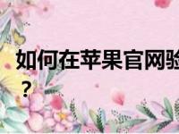 如何在苹果官网验证您的苹果产品是否为正品？