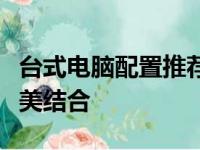 台式电脑配置推荐：打造高效工作与娱乐的完美结合