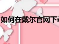 如何在戴尔官网下载驱动程序？详细步骤指南