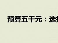 预算五千元：选择理想笔记本电脑全攻略