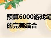 预算6000游戏笔记本推荐：高性能与便携性的完美结合