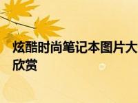 炫酷时尚笔记本图片大全：精选笔记本外观设计与高清美图欣赏