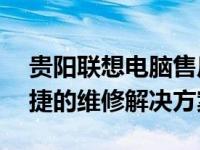 贵阳联想电脑售后维修服务网点——专业快捷的维修解决方案