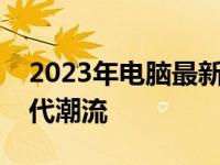 2023年电脑最新配置概览：技术革新引领时代潮流