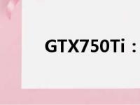GTX750Ti：揭秘神卡背后的秘密