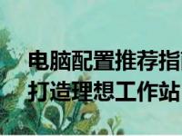 电脑配置推荐指南：2020年最佳硬件组合，打造理想工作站！