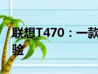 联想T470：一款高效能商务笔记本的综合体验