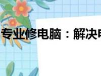 专业修电脑：解决电脑疑难杂症的全方位服务
