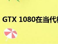 GTX 1080在当代相当于何种显卡性能级别？