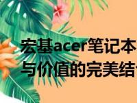 宏基acer笔记本电脑深度解析：品质、性能与价值的完美结合
