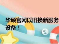 华硕官网以旧换新服务入口：旧机换新，轻松升级您的华硕设备！