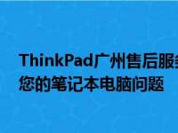 ThinkPad广州售后服务点：专业维修与全方位支持，解决您的笔记本电脑问题