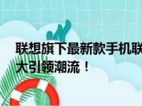 联想旗下最新款手机联想Lenovo全新旗舰机发布，功能强大引领潮流！