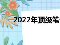 2022年顶级笔记本电脑配置参数一览