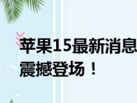 苹果15最新消息：全新设计与强大性能即将震撼登场！