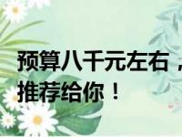 预算八千元左右，这些笔记本电脑性价比之选推荐给你！