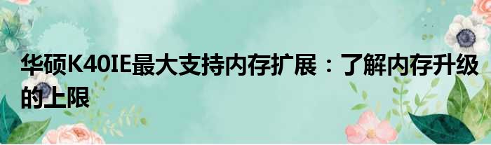华硕K40IE最大支持内存扩展：了解内存升级的上限