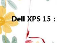 Dell XPS 15：高端笔记本的巅峰之作