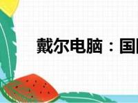 戴尔电脑：国际品牌还是国产之光？